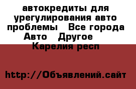 автокредиты для урегулирования авто проблемы - Все города Авто » Другое   . Карелия респ.